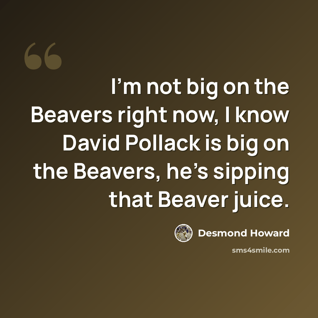 “I'm not big on the Beavers right now, I know David Pollack is big on the Beavers, he's sipping that Beaver juice.” quote by Desmond Howard