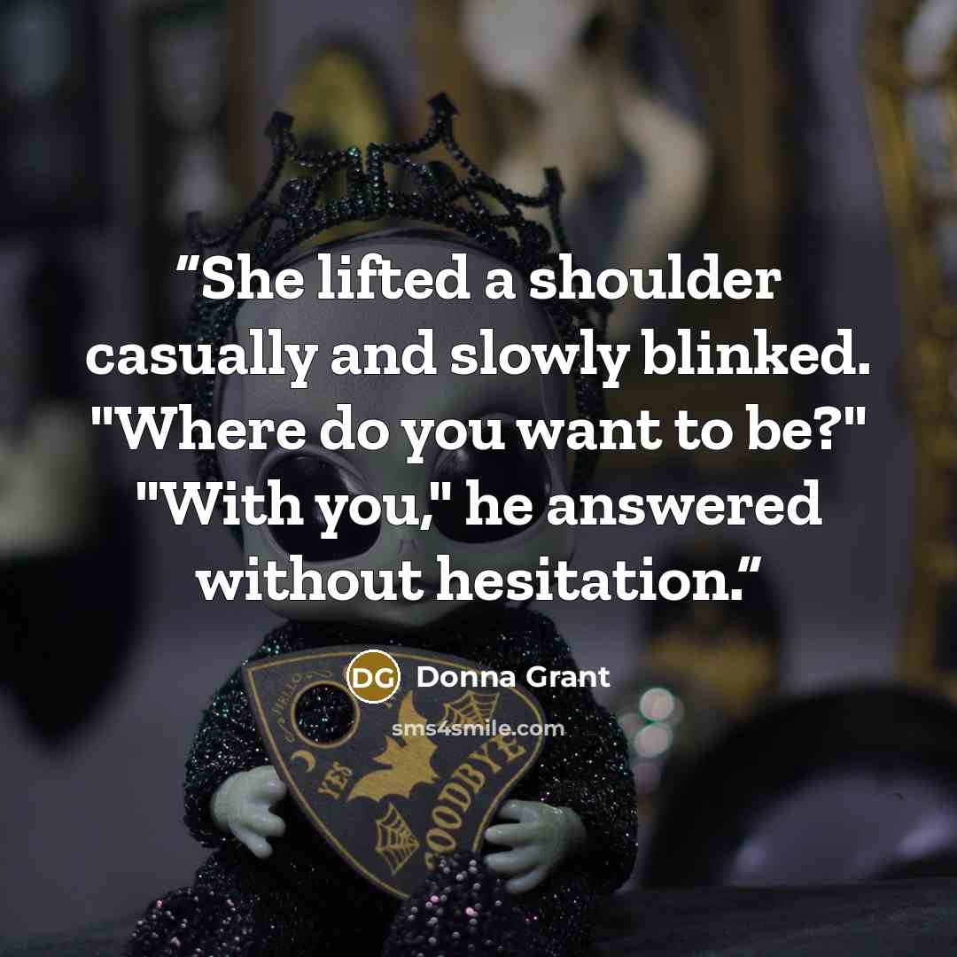 “She lifted a shoulder casually and slowly blinked. "Where do you want to be?" "With you," he answered without hesitation.” quote by Donna Grant