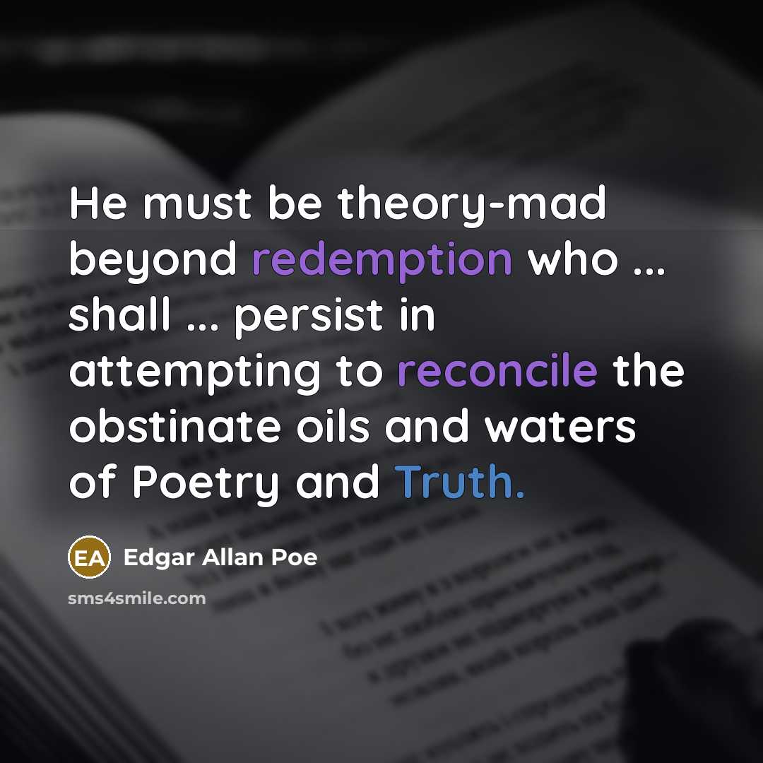“He must be theory-mad beyond redemption who ... shall ... persist in attempting to reconcile the obstinate oils and waters of Poetry and Truth.” quote by Edgar Allan Poe