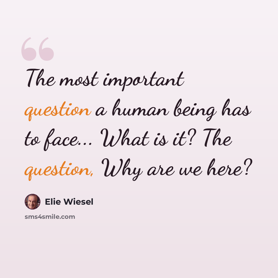 “The most important question a human being has to face... What is it? The question, Why are we here?” quote by Elie Wiesel