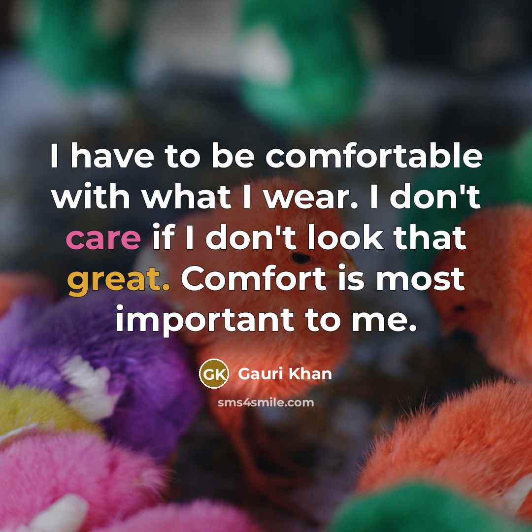 “I have to be comfortable with what I wear. I don't care if I don't look that great. Comfort is most important to me.” quote by Gauri Khan
