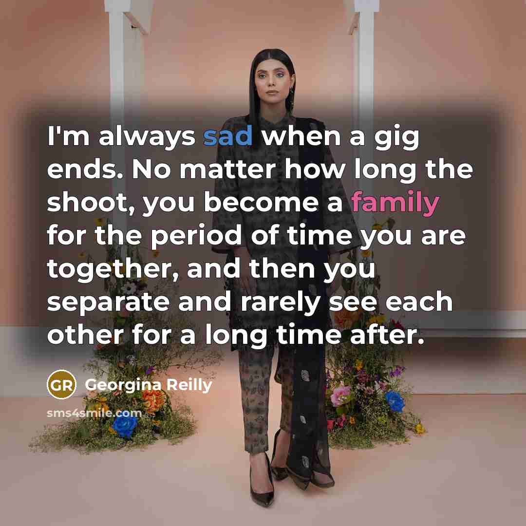 “I'm always sad when a gig ends. No matter how long the shoot, you become a family for the period of time you are together, and then you separate and rarely see each other for a long time after.” quote by Georgina Reilly