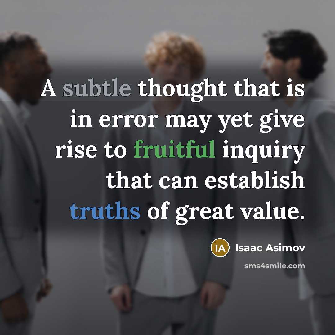 “A subtle thought that is in error may yet give rise to fruitful inquiry that can establish truths of great value.” quote by Isaac Asimov