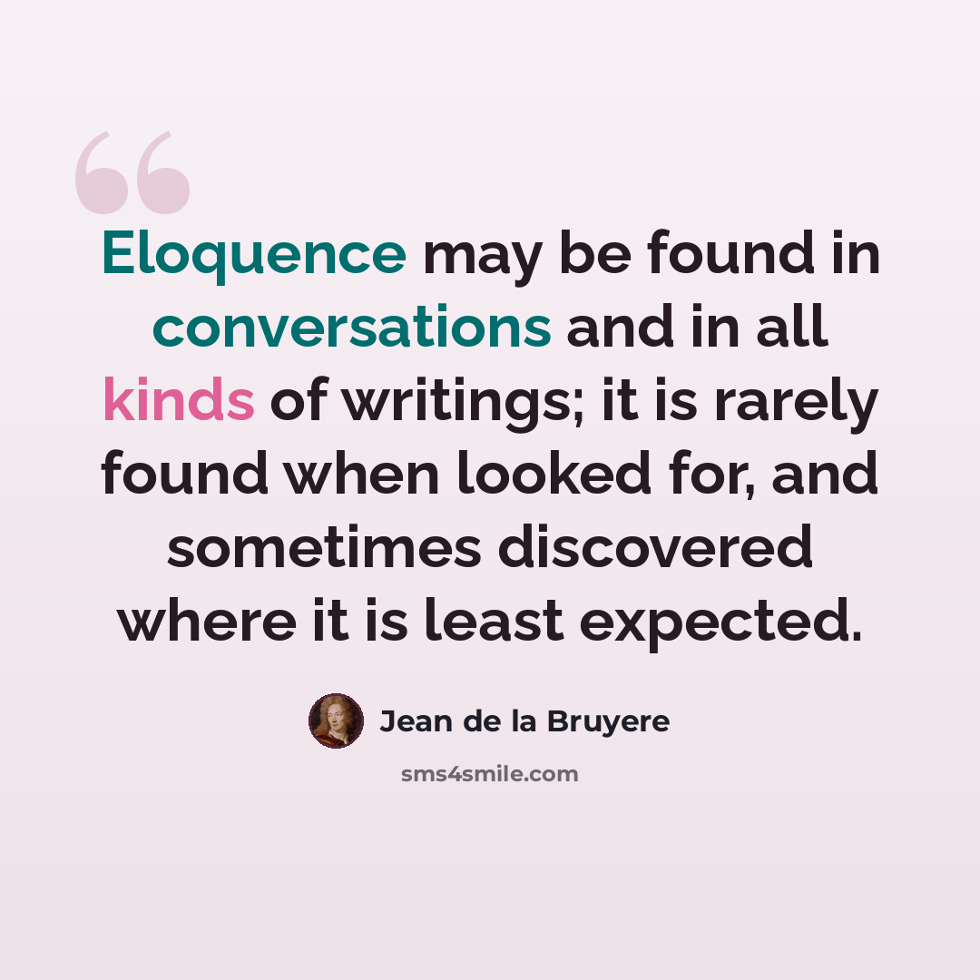 “Eloquence may be found in conversations and in all kinds of writings; it is rarely found when looked for, and sometimes discovered where it is least expected.” quote by Jean de la Bruyere