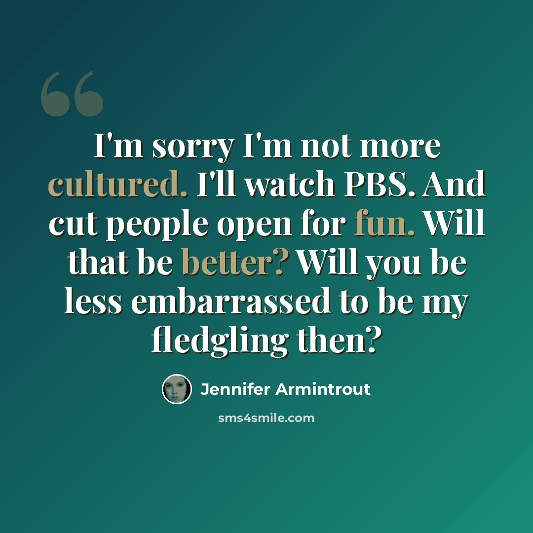 “I'm sorry I'm not more cultured. I'll watch PBS. And cut people open for fun. Will that be better? Will you be less embarrassed to be my fledgling then?” quote by Jennifer Armintrout