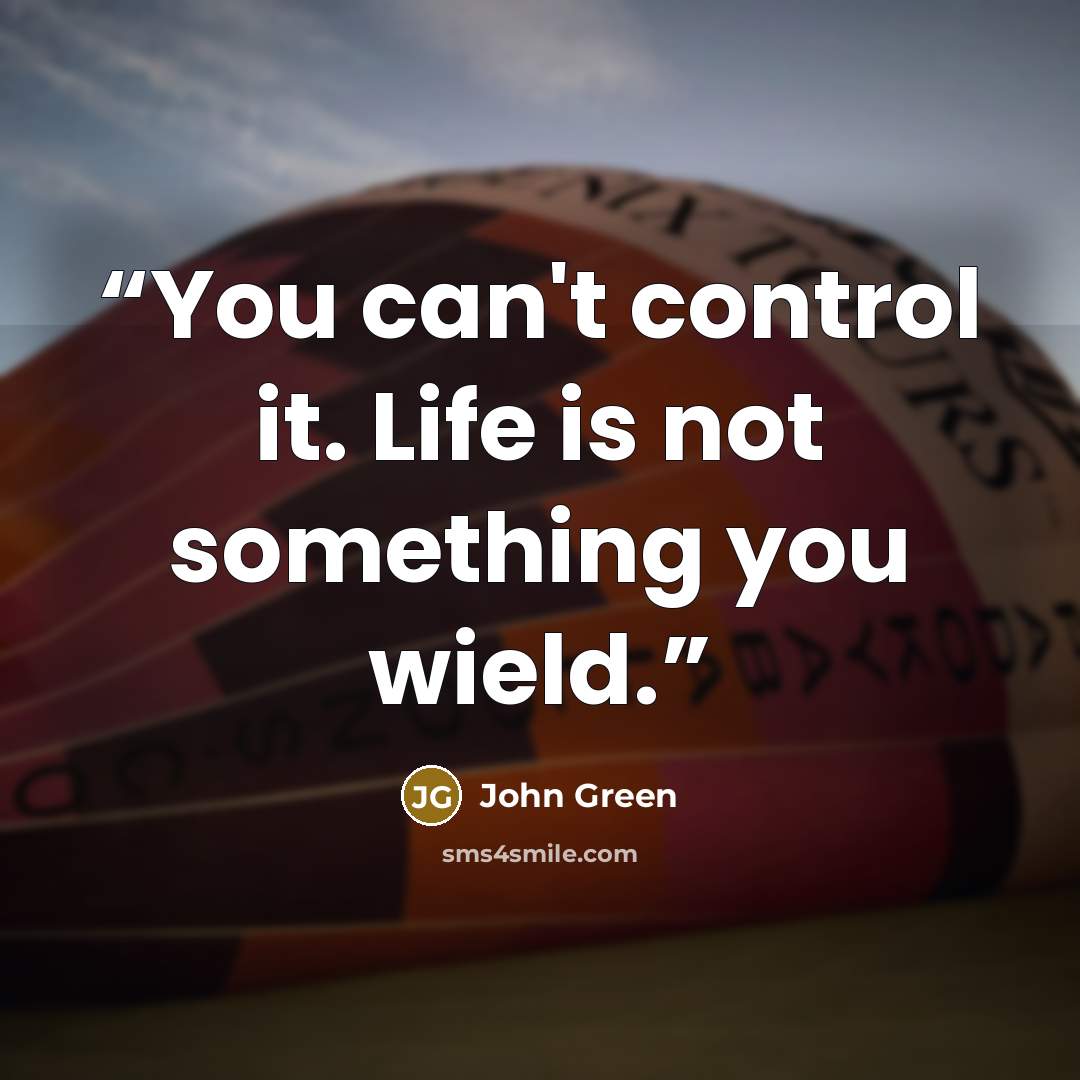 “You can't control it. Life is not something you wield.” quote by John Green