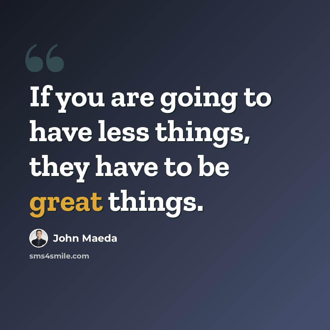 “If you are going to have less things, they have to be great things.” quote by John Maeda