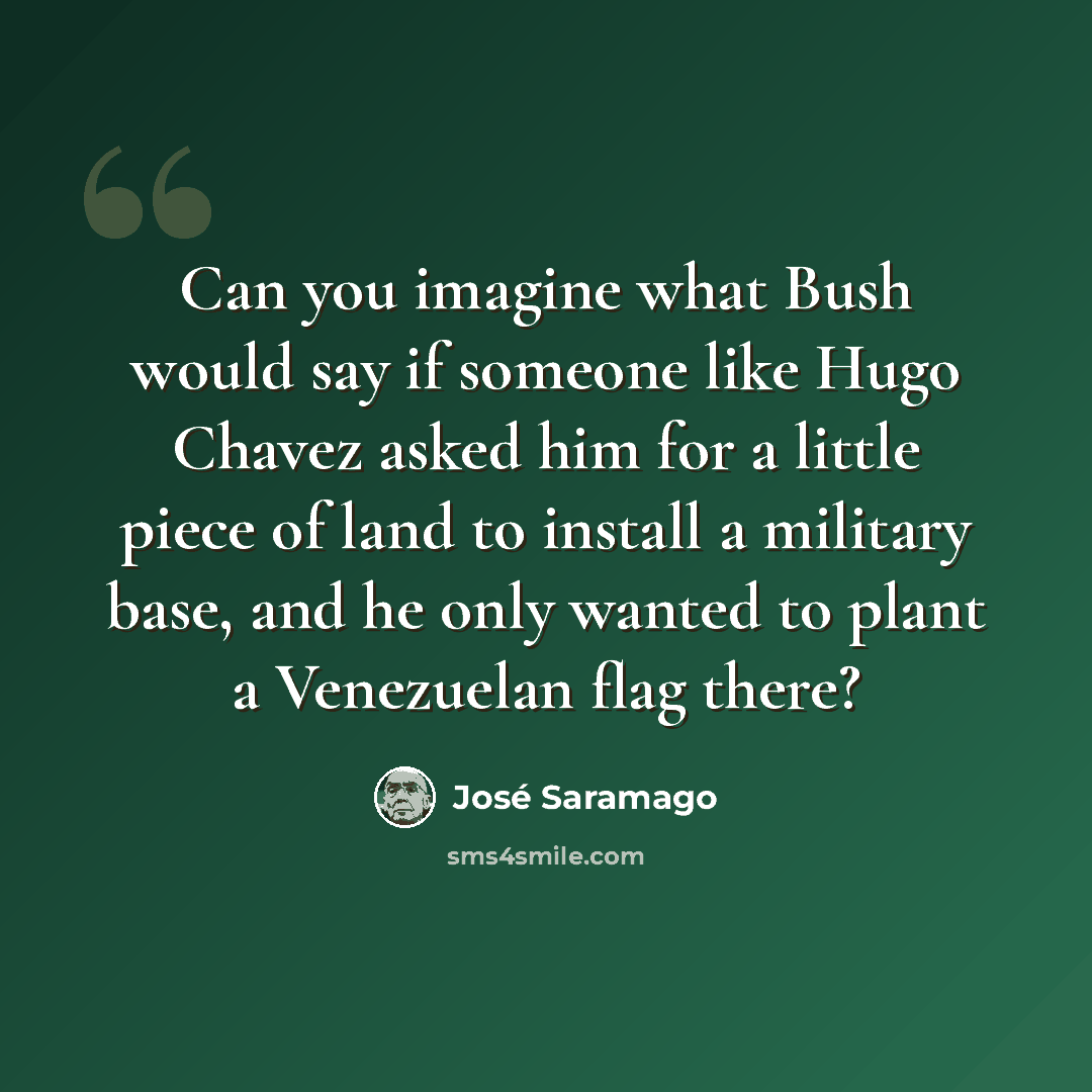 “Can you imagine what Bush would say if someone like Hugo Chavez asked him for a little piece of land to install a military base, and he only wanted to plant a Venezuelan flag there?” quote by Jose Saramago