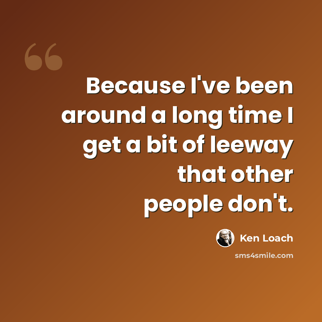 “Because I've been around a long time I get a bit of leeway that other people don't.” quote by Ken Loach