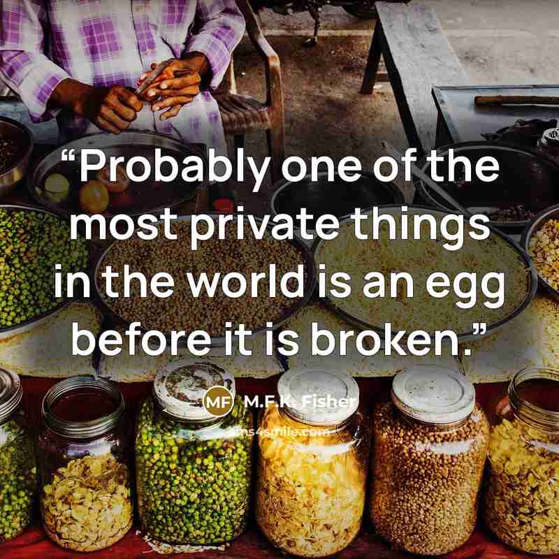 “Probably one of the most private things in the world is an egg before it is broken.” quote by M.F.K. Fisher
