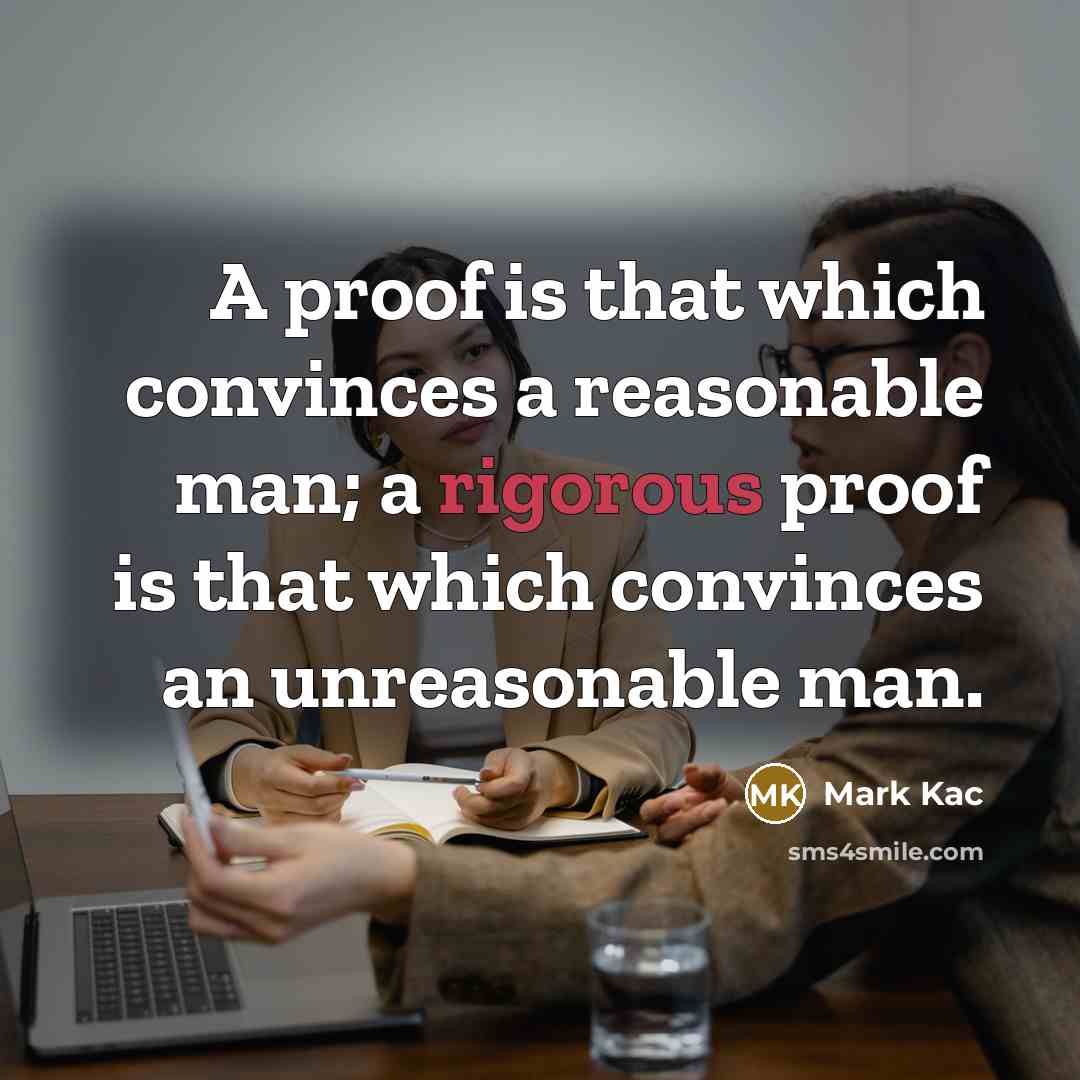 “A proof is that which convinces a reasonable man; a rigorous proof is that which convinces an unreasonable man.” quote by Mark Kac