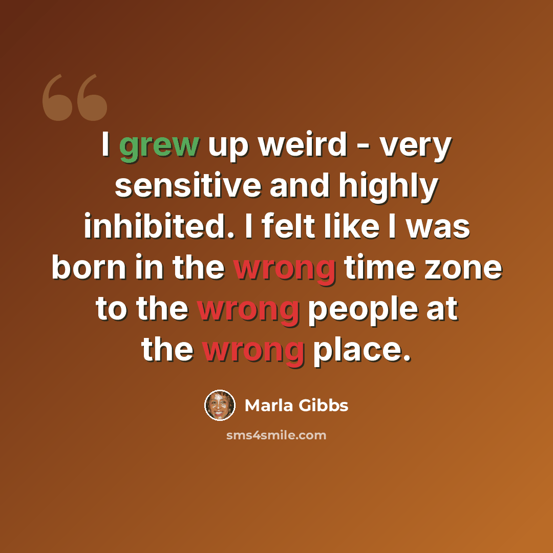 “I grew up weird - very sensitive and highly inhibited. I felt like I was born in the wrong time zone to the wrong people at the wrong place.” quote by Marla Gibbs