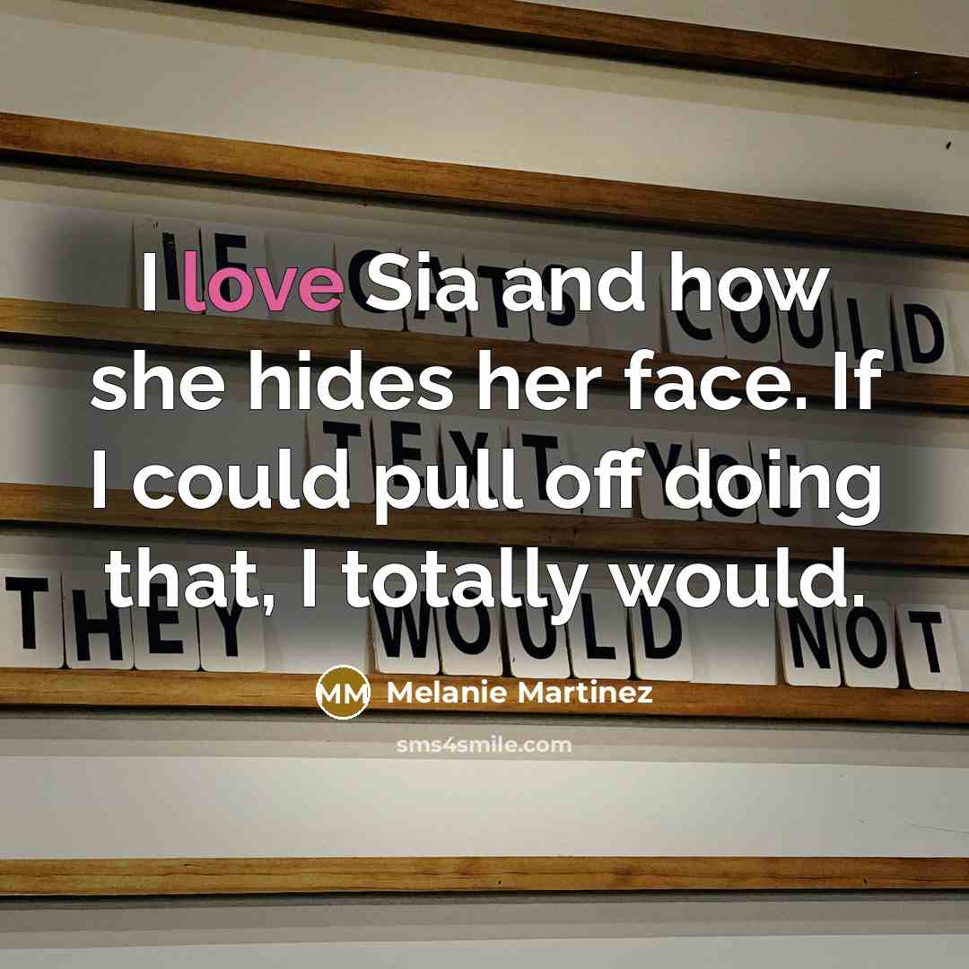 “I love Sia and how she hides her face. If I could pull off doing that, I totally would.” quote by Melanie Martinez