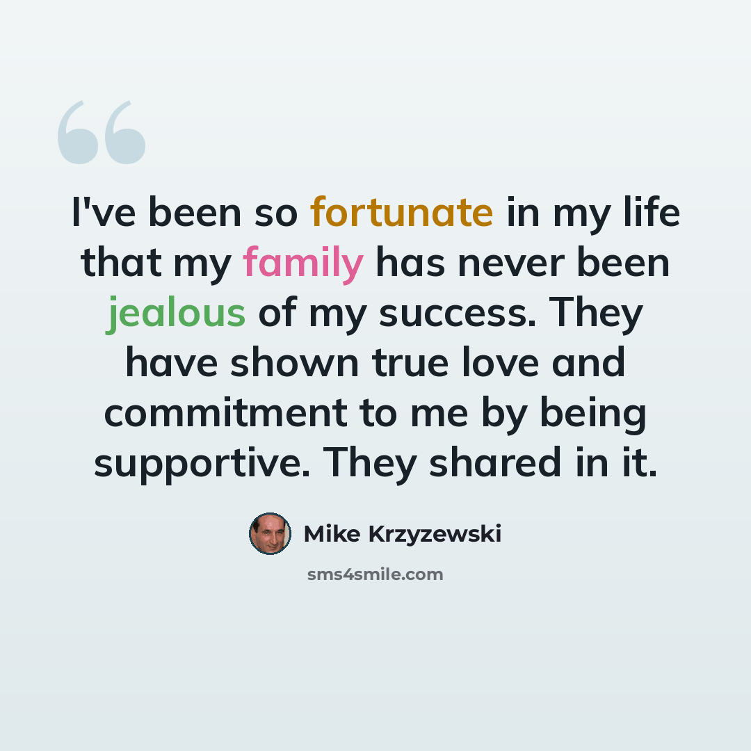 “I've been so fortunate in my life that my family has never been jealous of my success. They have shown true love and commitment to me by being supportive. They shared in it.” quote by Mike Krzyzewski