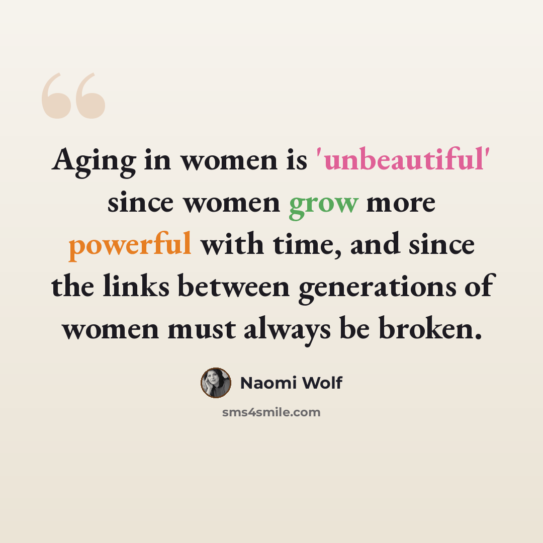 “Aging in women is 'unbeautiful' since women grow more powerful with time, and since the links between generations of women must always be broken.” quote by Naomi Wolf