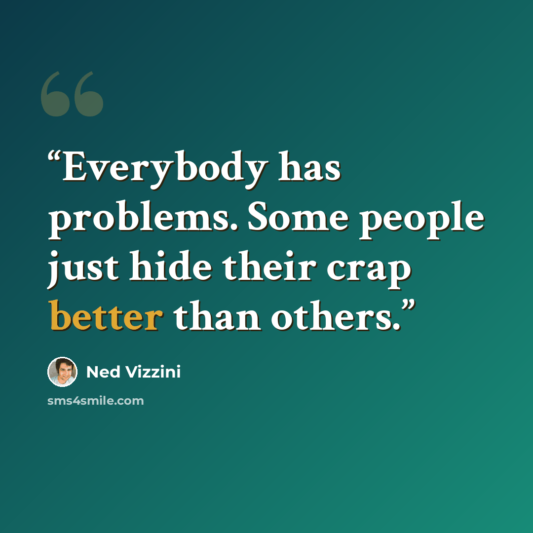 “Everybody has problems. Some people just hide their crap better than others.” quote by Ned Vizzini