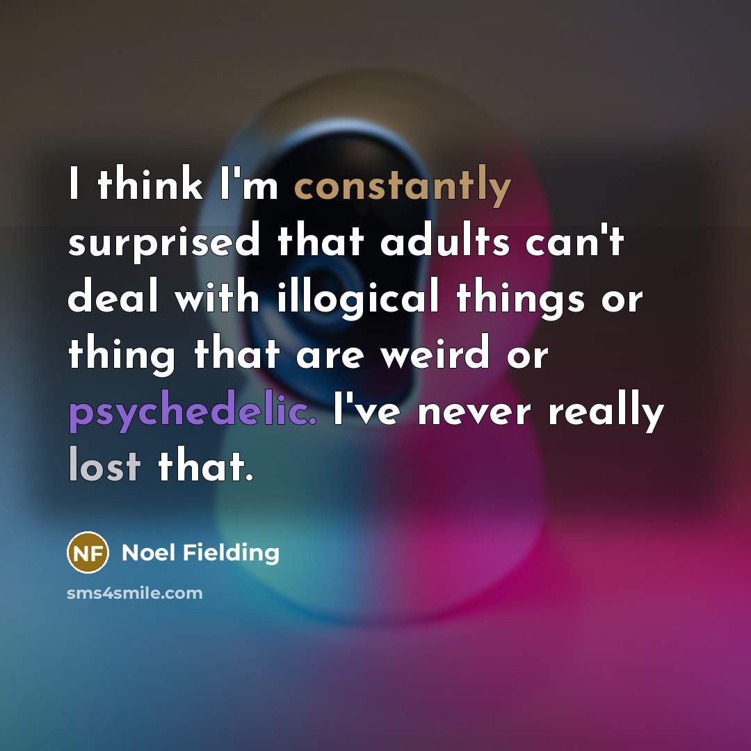 “I think I'm constantly surprised that adults can't deal with illogical things or thing that are weird or psychedelic. I've never really lost that.” quote by Noel Fielding