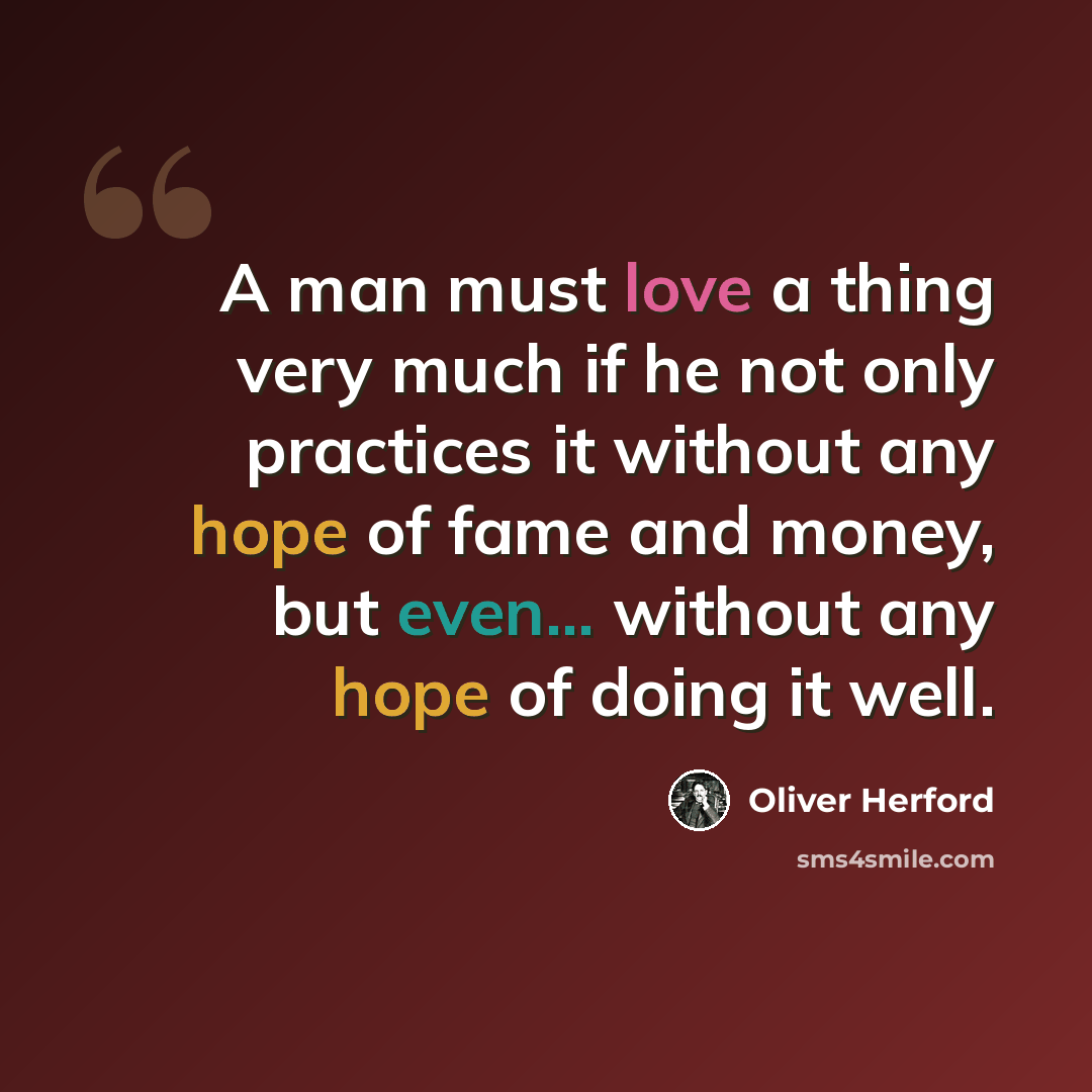 “A man must love a thing very much if he not only practices it without any hope of fame and money, but even... without any hope of doing it well.” quote by Oliver Herford
