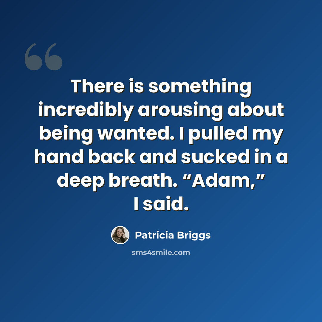 “There is something incredibly arousing about being wanted. I pulled my hand back and sucked in a deep breath. “Adam,” I said.” quote by Patricia Briggs