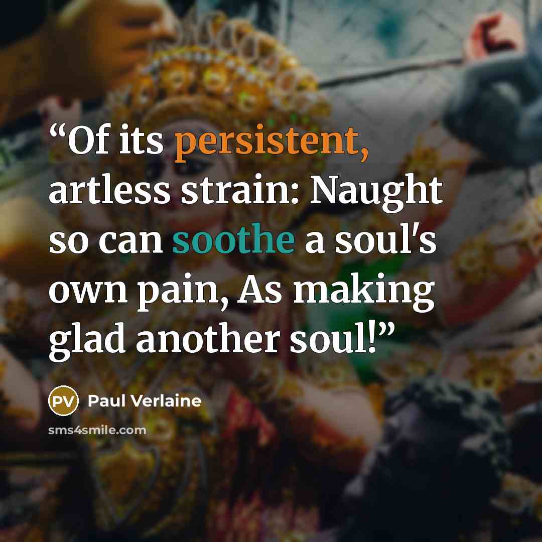 “Of its persistent, artless strain: Naught so can soothe a soul's own pain, As making glad another soul!” quote by Paul Verlaine