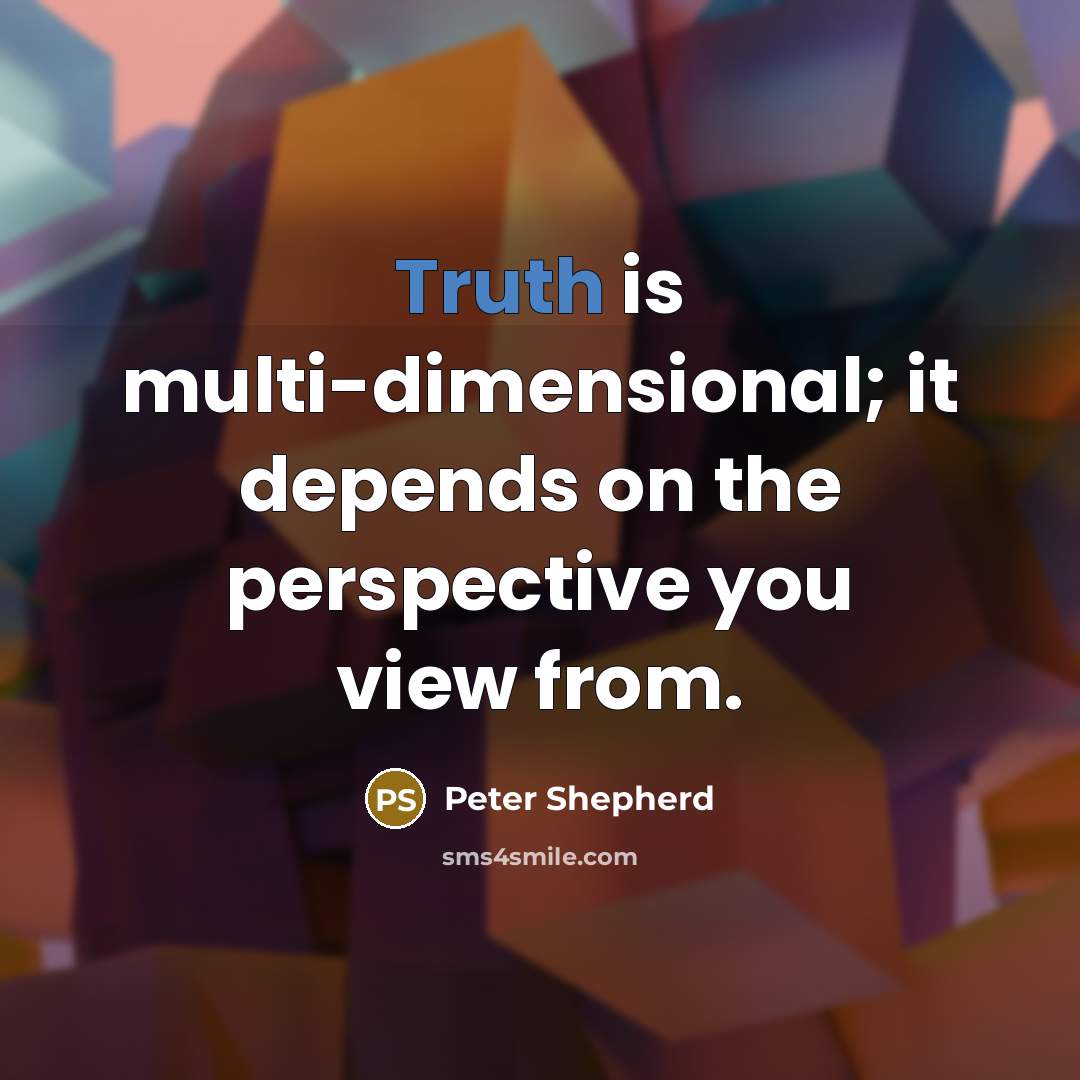 “Truth is multi-dimensional; it depends on the perspective you view from.” quote by Peter Shepherd
