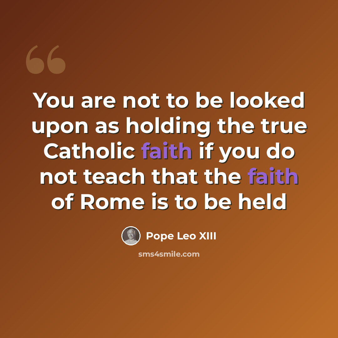 “You are not to be looked upon as holding the true Catholic faith if you do not teach that the faith of Rome is to be held” quote by Pope Leo XIII