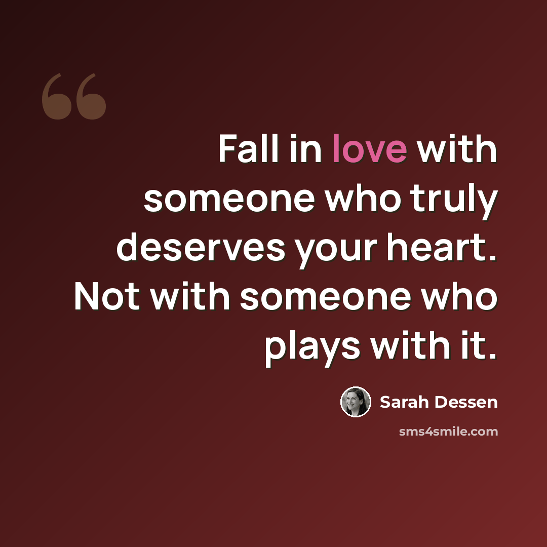 “Fall in love with someone who truly deserves your heart. Not with someone who plays with it.” quote by Sarah Dessen