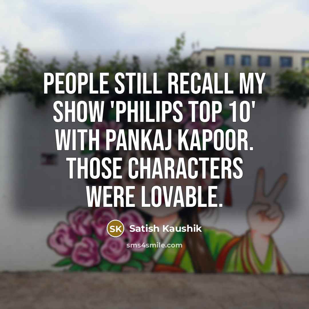 “People still recall my show 'Philips Top 10' with Pankaj Kapoor. Those characters were lovable.” quote by Satish Kaushik