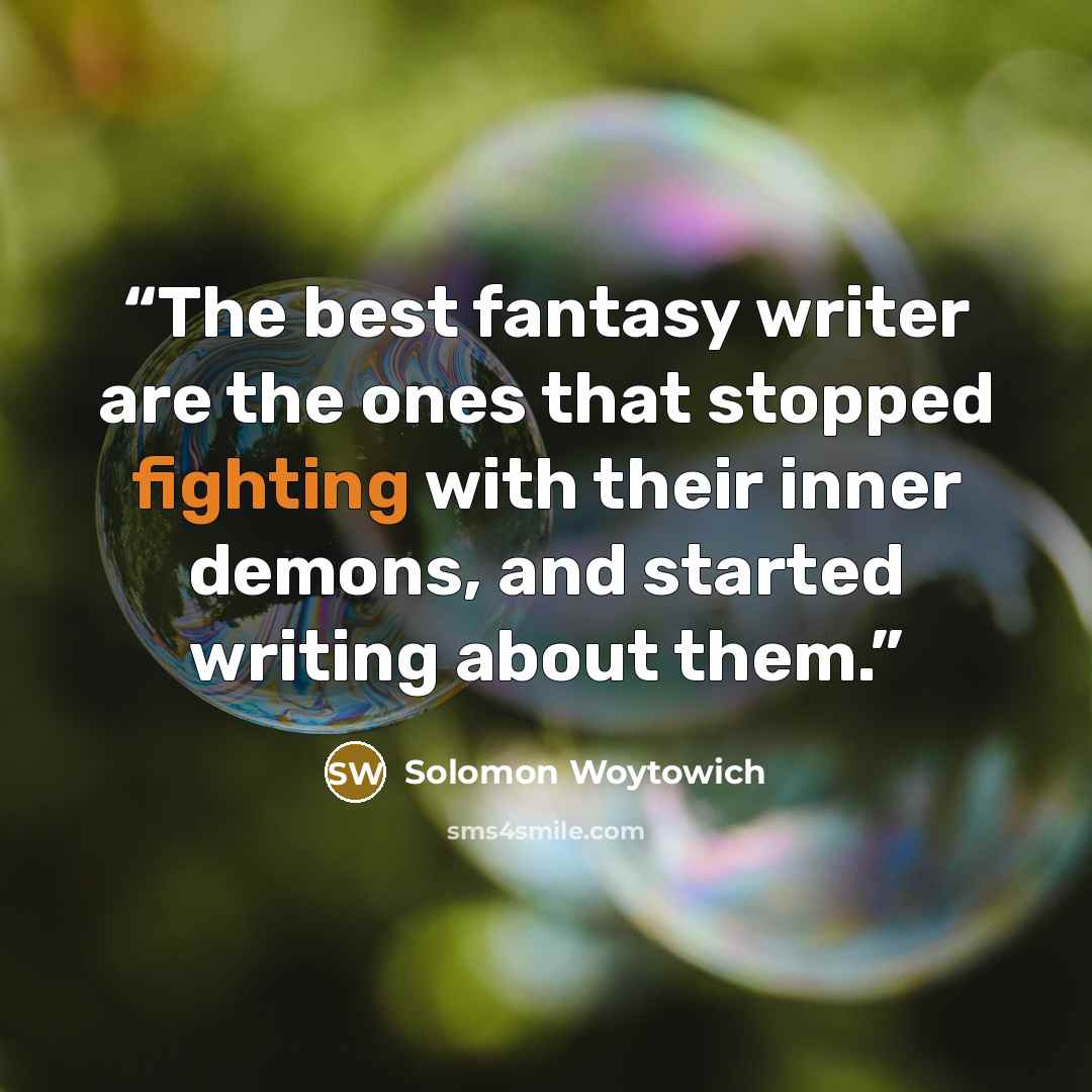 “The best fantasy writer are the ones that stopped fighting with their inner demons, and started writing about them.” quote by Solomon Woytowich