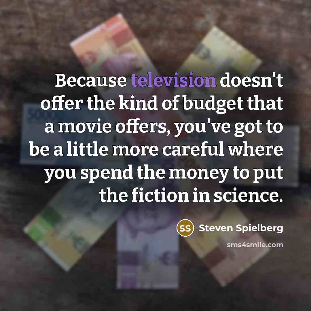 “Because television doesn't offer the kind of budget that a movie offers, you've got to be a little more careful where you spend the money to put the fiction in science.” quote by Steven Spielberg