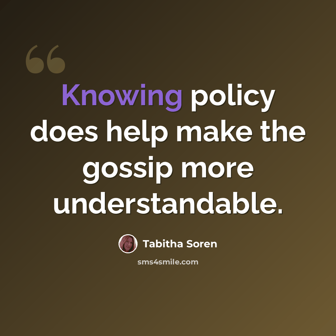 “Knowing policy does help make the gossip more understandable.” quote by Tabitha Soren