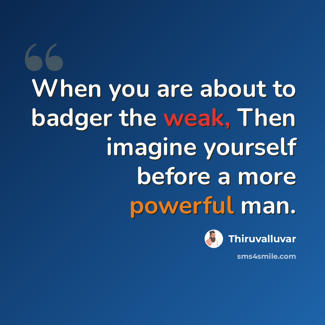 “When you are about to badger the weak, Then imagine yourself before a more powerful man.” quote by Thiruvalluvar