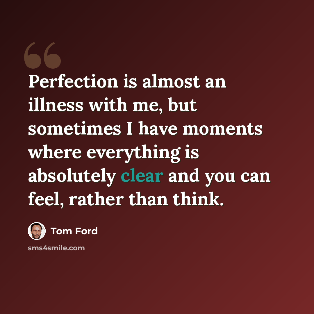 “Perfection is almost an illness with me, but sometimes I have moments where everything is absolutely clear and you can feel, rather than think.” quote by Tom Ford