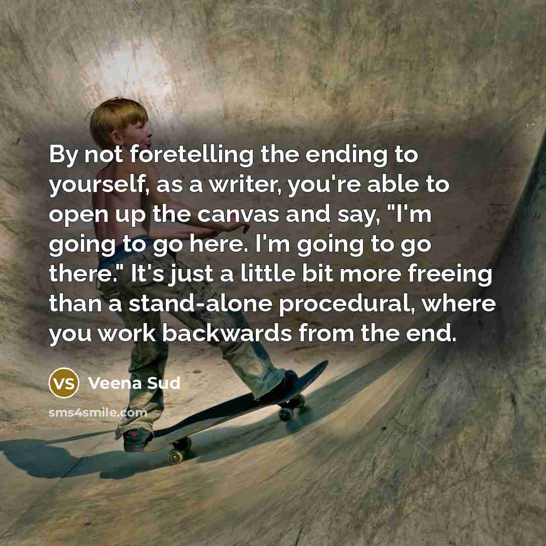 “By not foretelling the ending to yourself, as a writer, you're able to open up the canvas and say, "I'm going to go here. I'm going to go there." It's just a little bit more freeing than a stand-alone procedural, where you work backwards from the end.” quote by Veena Sud