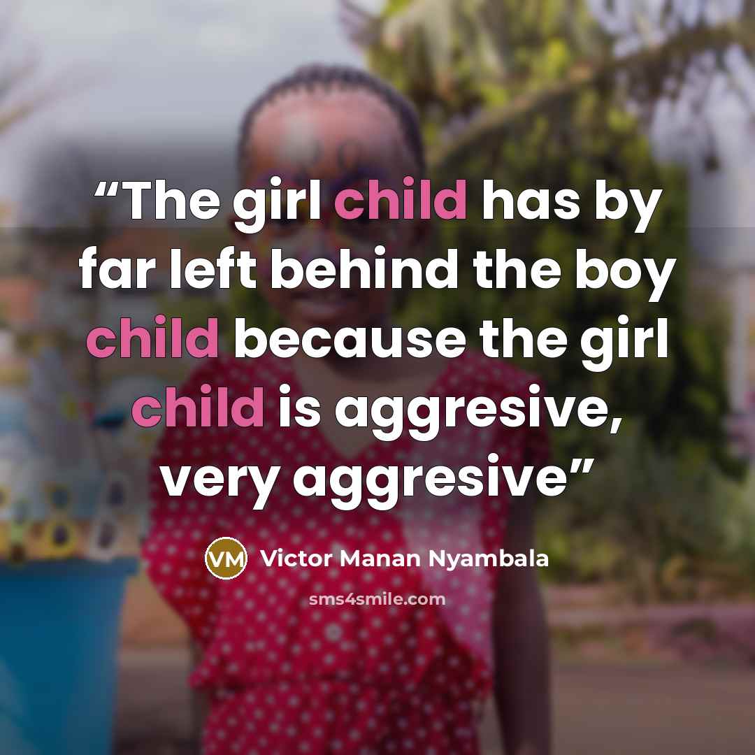 “The girl child has by far left behind the boy child because the girl child is aggresive, very aggresive” quote by Victor Manan Nyambala