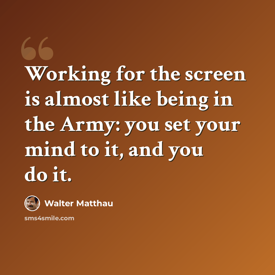 “Working for the screen is almost like being in the Army: you set your mind to it, and you do it.” quote by Walter Matthau