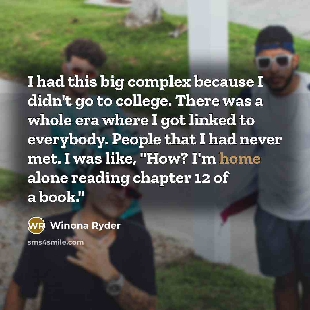 “I had this big complex because I didn't go to college. There was a whole era where I got linked to everybody. People that I had never met. I was like, "How? I'm home alone reading chapter 12 of a book."” quote by Winona Ryder