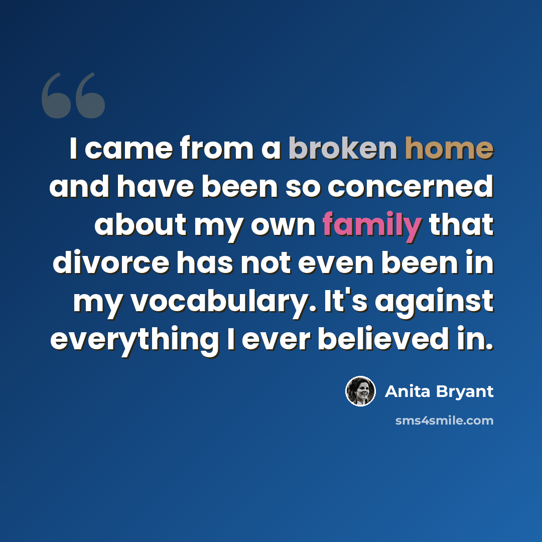 “I came from a broken home and have been so concerned about my own family that divorce has not even been in my vocabulary. It's against everything I ever believed in.” quote by Anita Bryant