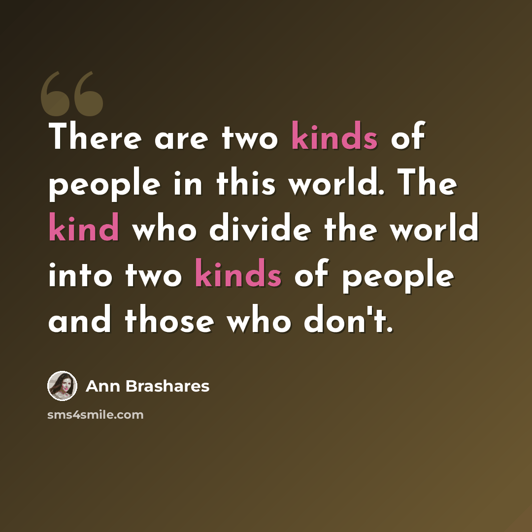“There are two kinds of people in this world. The kind who divide the world into two kinds of people and those who don't.” quote by Ann Brashares