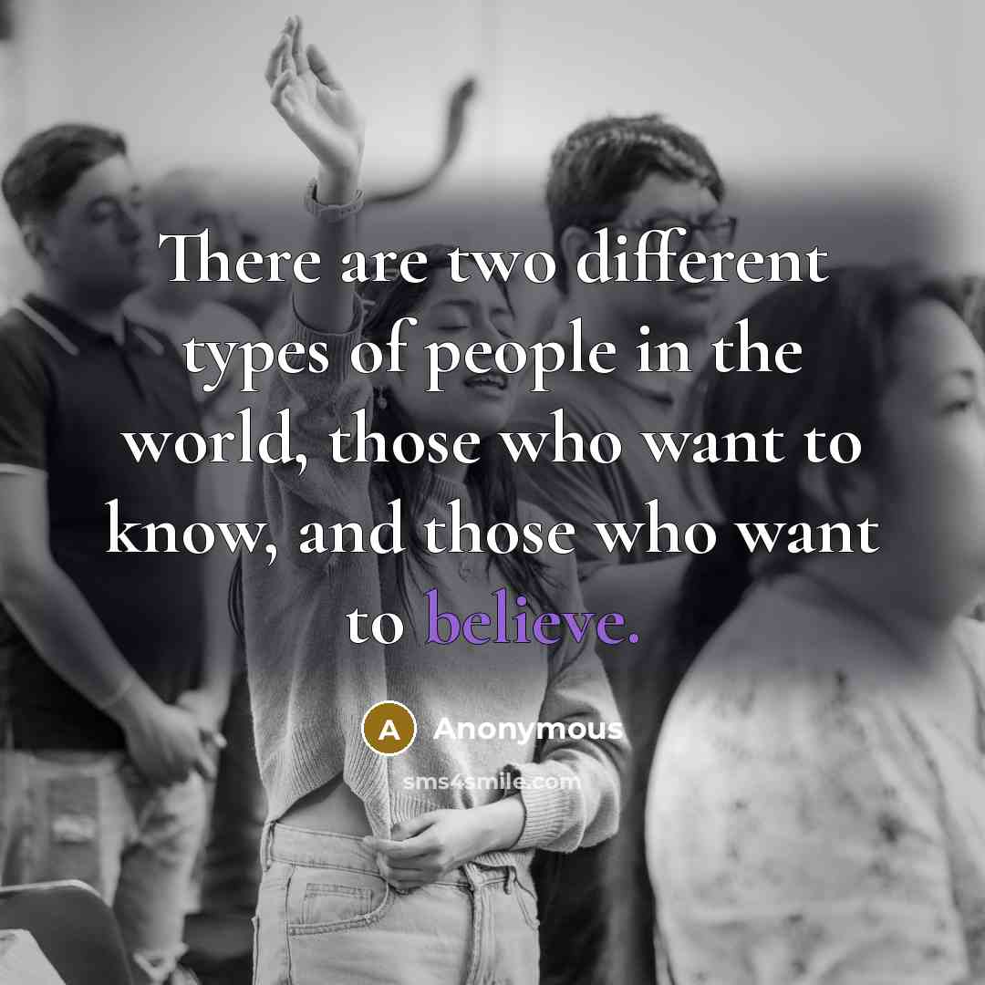 “There are two different types of people in the world, those who want to know, and those who want to believe.” quote by Anonymous