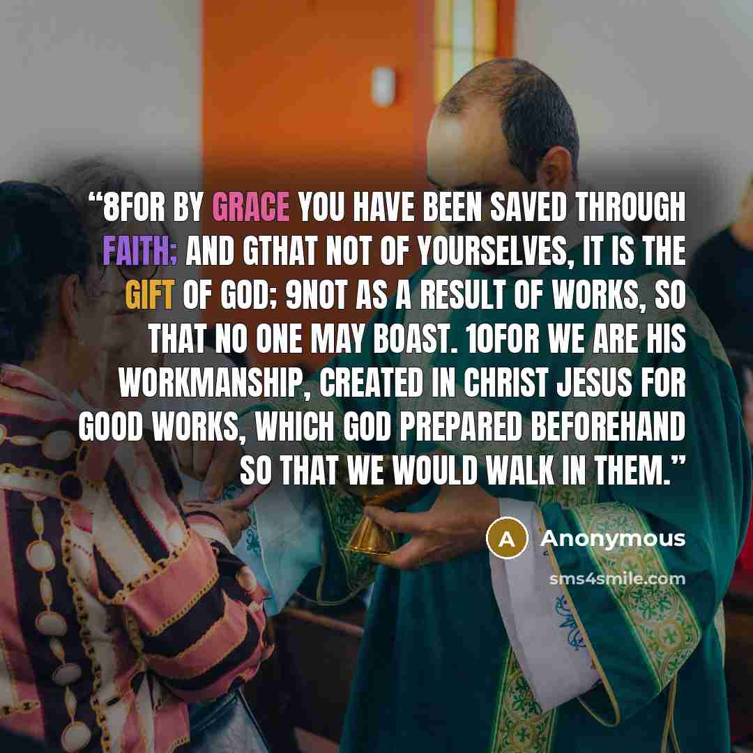 “8For by grace you have been saved through faith; and gthat not of yourselves, it is the gift of God; 9not as a result of works, so that no one may boast. 10For we are His workmanship, created in Christ Jesus for good works, which God prepared beforehand so that we would walk in them.” quote by Anonymous