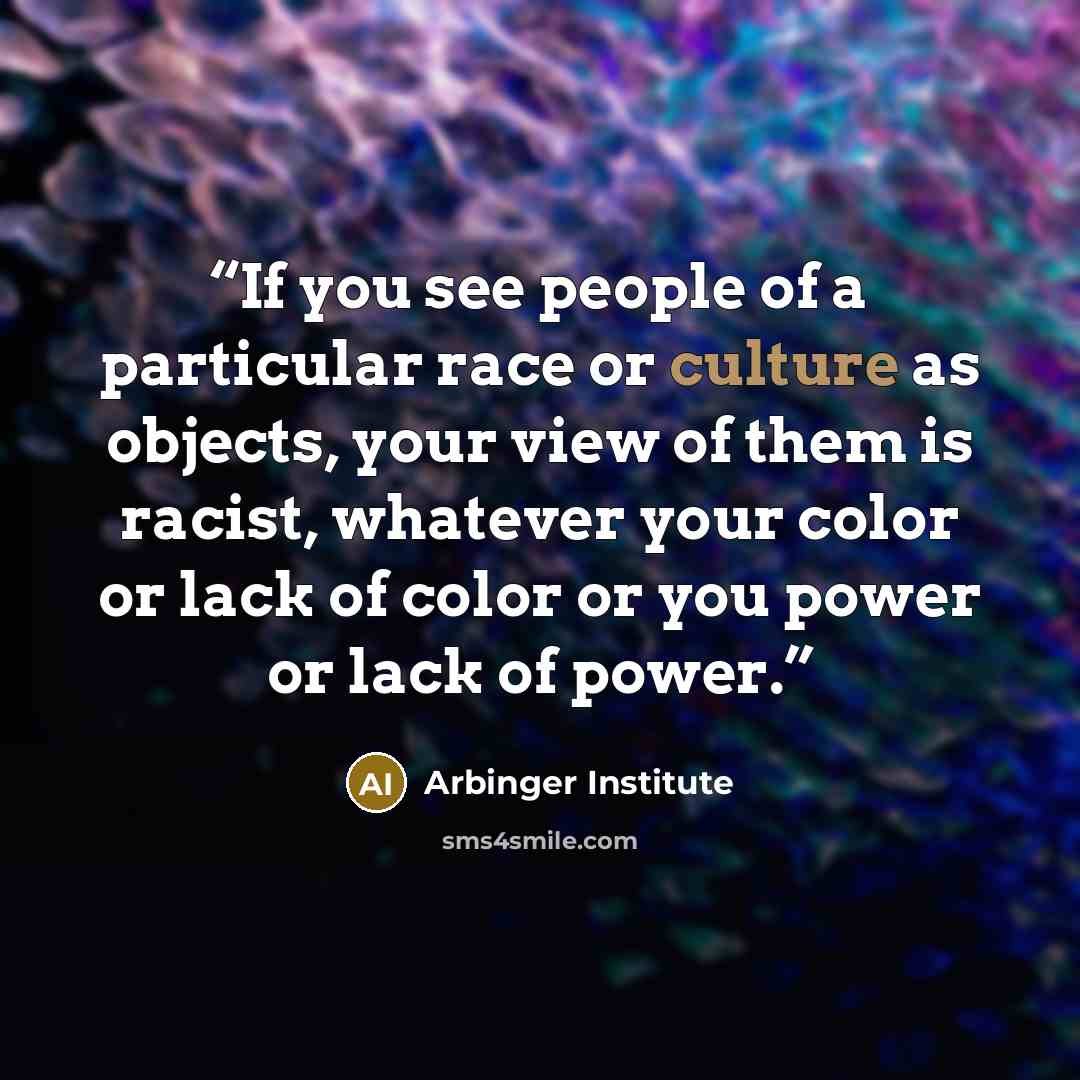 “If you see people of a particular race or culture as objects, your view of them is racist, whatever your color or lack of color or you power or lack of power.” quote by Arbinger Institute