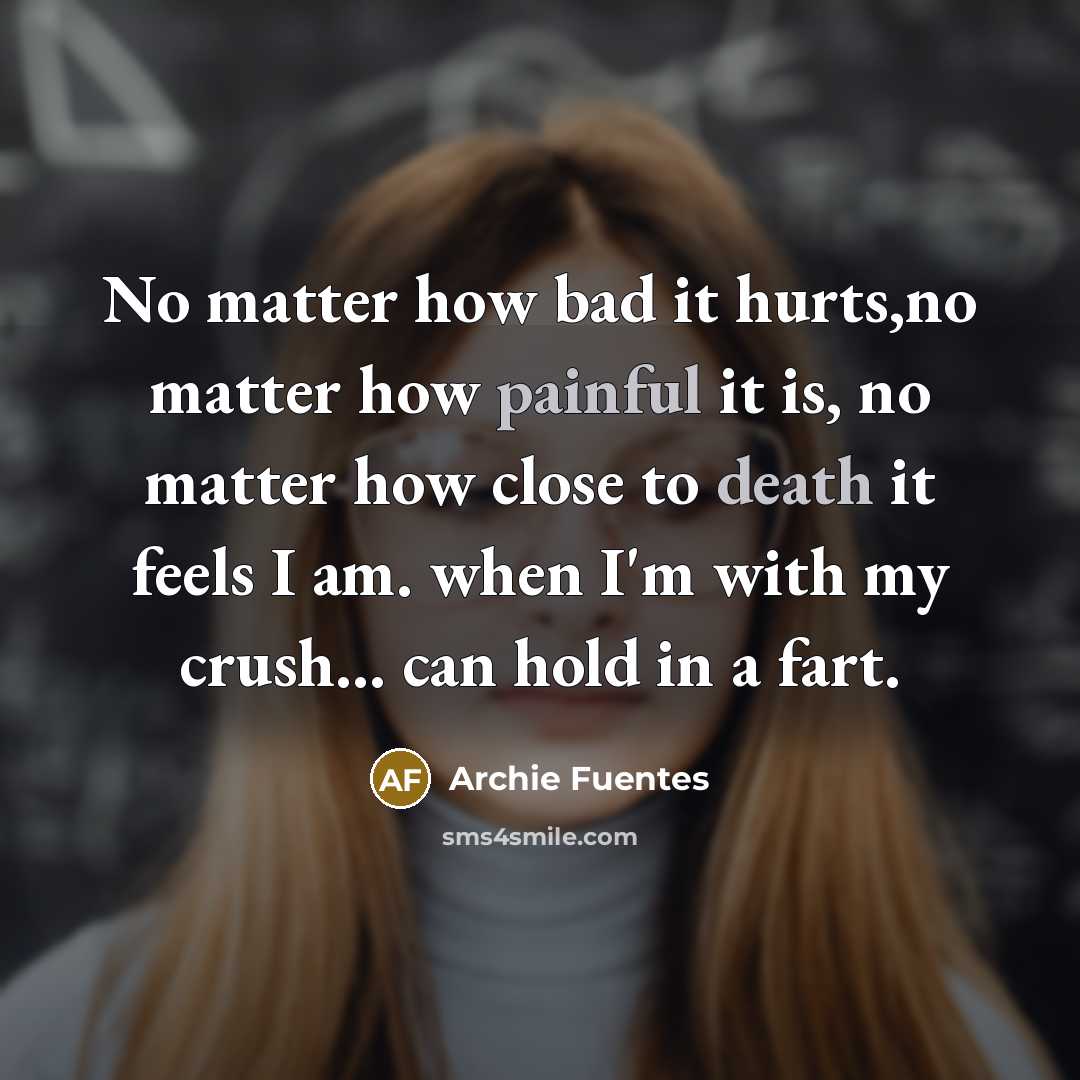 “No matter how bad it hurts,no matter how painful it is, no matter how close to death it feels I am. when I'm with my crush... can hold in a fart.” quote by Archie Fuentes