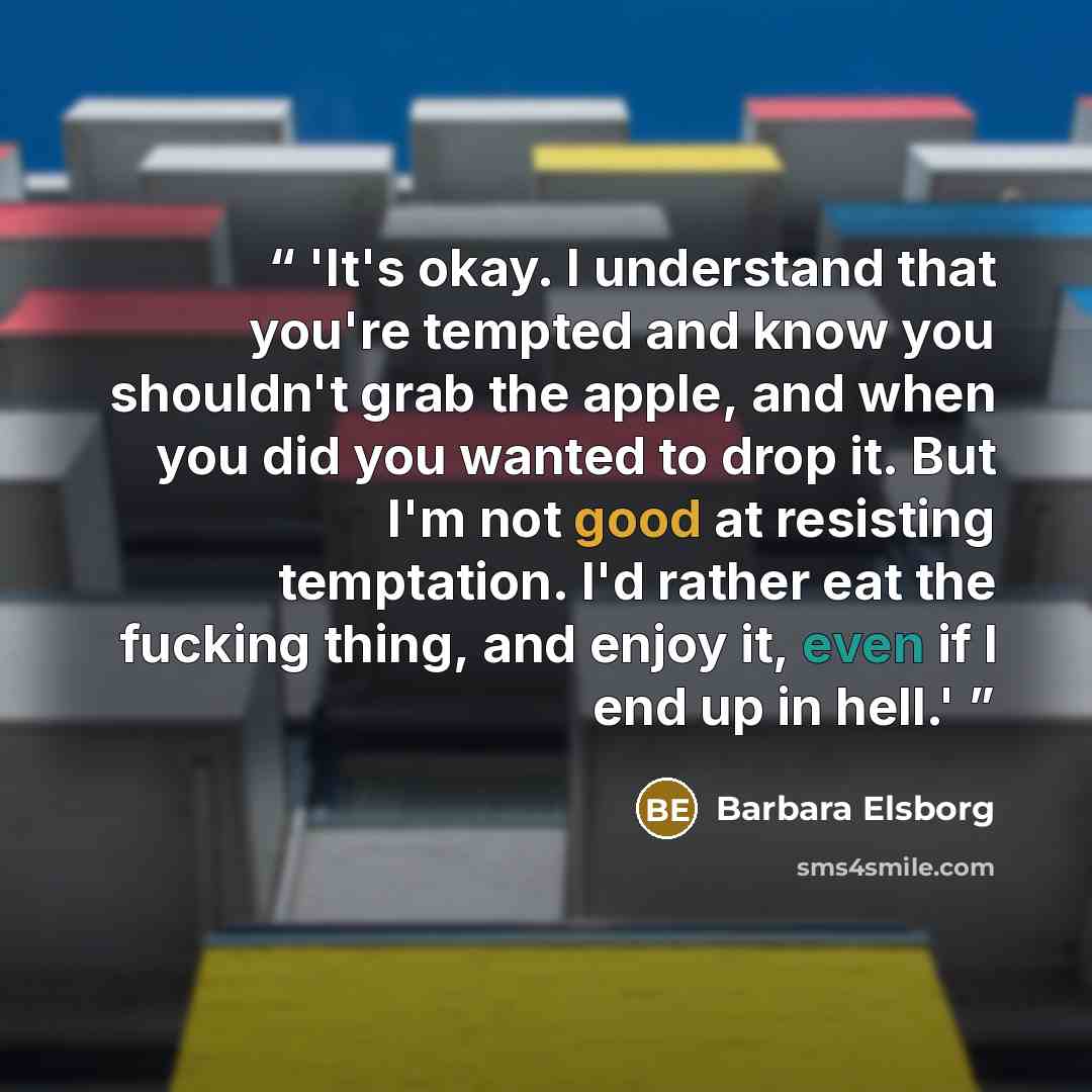 “'It's okay. I understand that you're tempted and know you shouldn't grab the apple, and when you did you wanted to drop it. But I'm not good at resisting temptation. I'd rather eat the fucking thing, and enjoy it, even if I end up in hell.'” quote by Barbara Elsborg