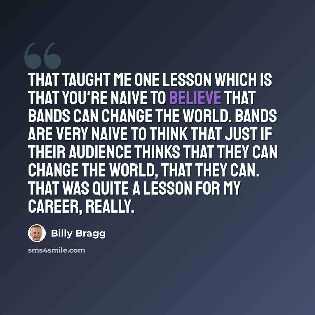 “That taught me one lesson which is that you're naive to believe that bands can change the world. Bands are very naive to think that just if their audience thinks that they can change the world, that they can. That was quite a lesson for my career, really.” quote by Billy Bragg