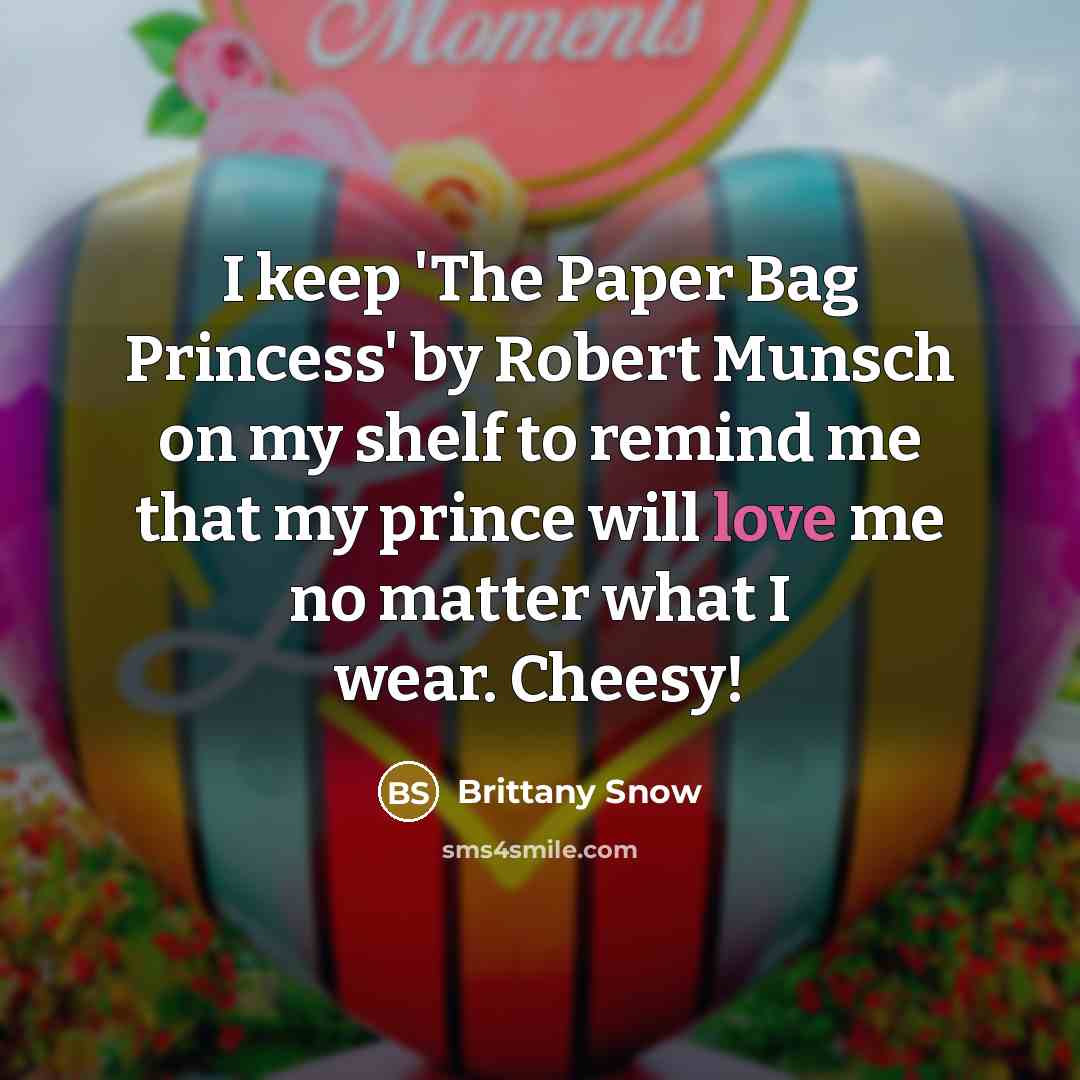 “I keep 'The Paper Bag Princess' by Robert Munsch on my shelf to remind me that my prince will love me no matter what I wear. Cheesy!” quote by Brittany Snow