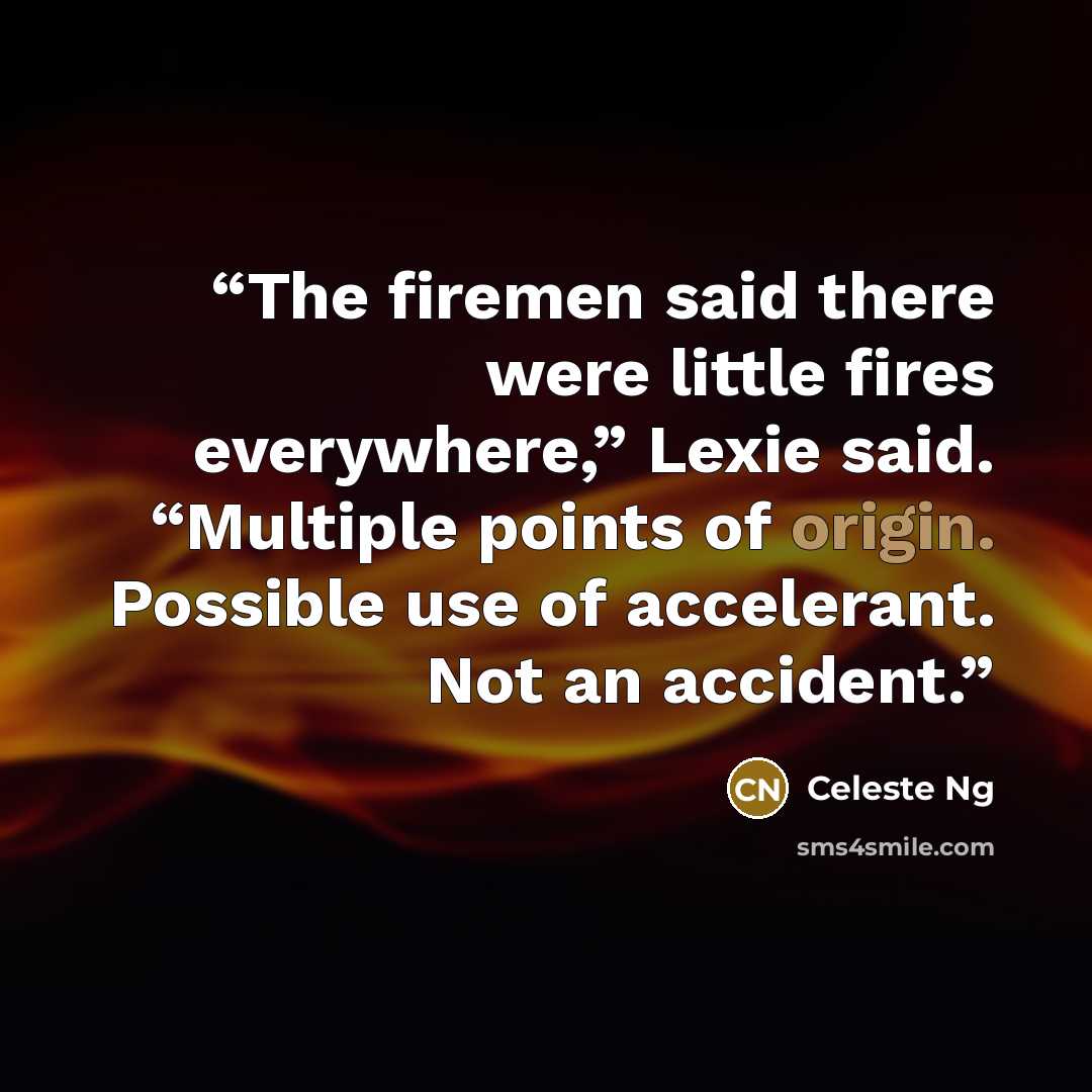 “The firemen said there were little fires everywhere,” Lexie said. “Multiple points of origin. Possible use of accelerant. Not an accident.” quote by Celeste Ng