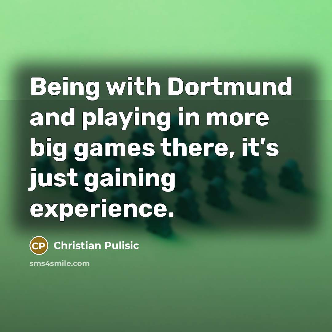 “Being with Dortmund and playing in more big games there, it's just gaining experience.” quote by Christian Pulisic