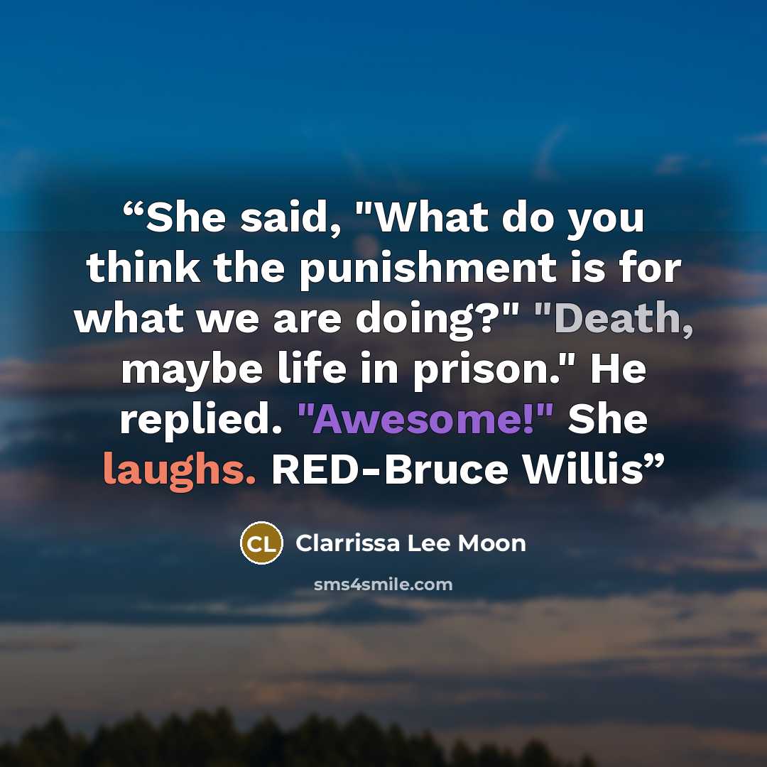 “She said, "What do you think the punishment is for what we are doing?" "Death, maybe life in prison." He replied. "Awesome!" She laughs. RED-Bruce Willis” quote by Clarrissa Lee Moon