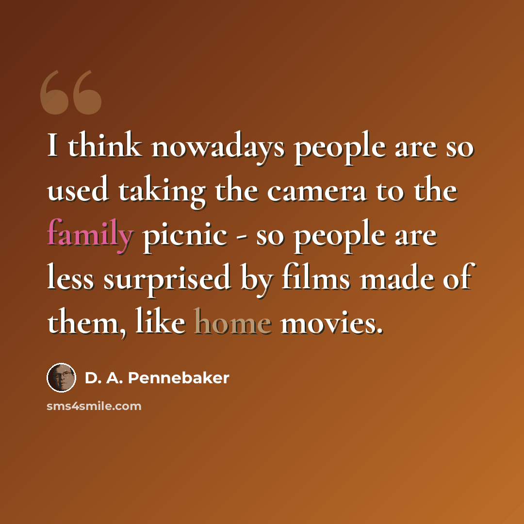 “I think nowadays people are so used taking the camera to the family picnic - so people are less surprised by films made of them, like home movies.” quote by D. A. Pennebaker